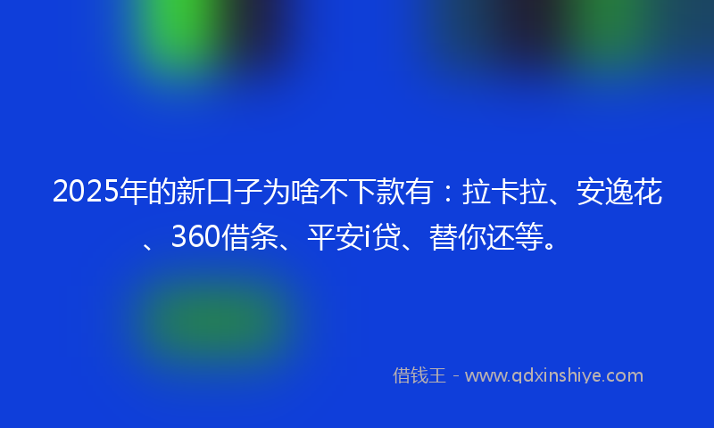 2025年的新口子为啥不下款有：拉卡拉、安逸花、360借条、平安i贷、替你还等。