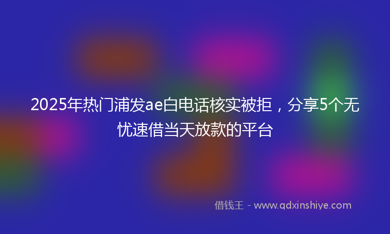 2025年热门浦发ae白电话核实被拒，分享5个无忧速借当天放款的平台