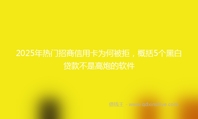 2025年热门招商信用卡为何被拒，概括5个黑白贷款不是高炮的软件