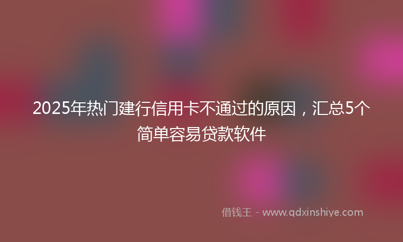 2025年热门建行信用卡不通过的原因，汇总5个简单容易贷款软件