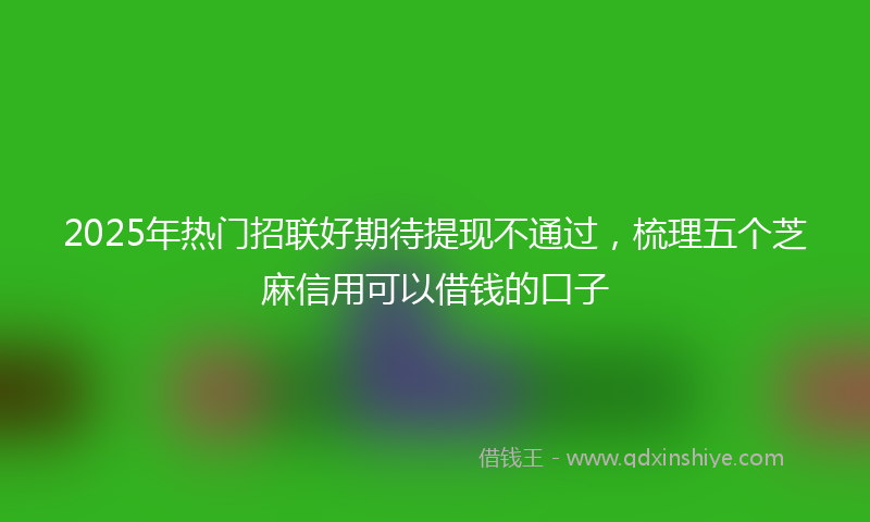 2025年热门招联好期待提现不通过，梳理五个芝麻信用可以借钱的口子