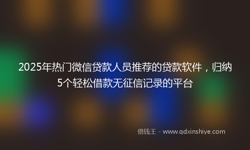 2025年热门微信贷款人员推荐的贷款软件，归纳5个轻松借款无征信记录的平台