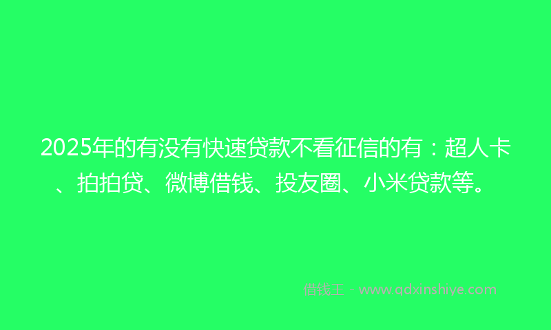 2025年的有没有快速贷款不看征信的有：超人卡、拍拍贷、微博借钱、投友圈、小米贷款等。