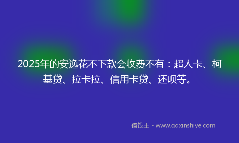 2025年的安逸花不下款会收费不有：超人卡、柯基贷、拉卡拉、信用卡贷、还呗等。