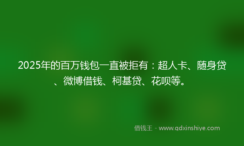 2025年的百万钱包一直被拒有：超人卡、随身贷、微博借钱、柯基贷、花呗等。