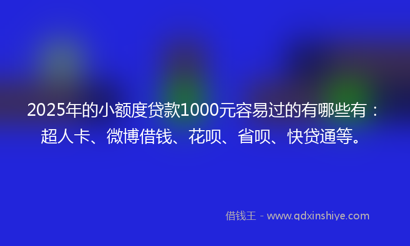 2025年的小额度贷款1000元容易过的有哪些有：超人卡、微博借钱、花呗、省呗、快贷通等。
