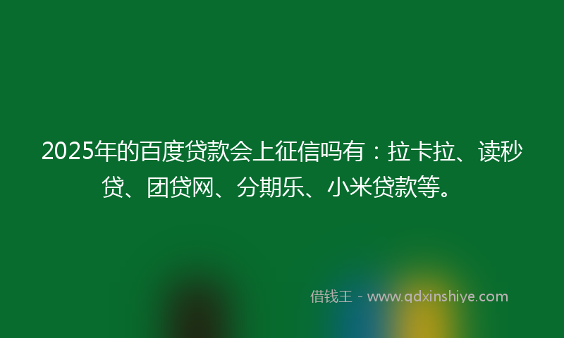 2025年的百度贷款会上征信吗有：拉卡拉、读秒贷、团贷网、分期乐、小米贷款等。