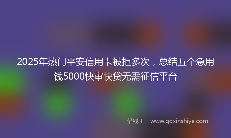 2025年热门平安信用卡被拒多次，总结五个急用钱5000快审快贷无需征信平台
