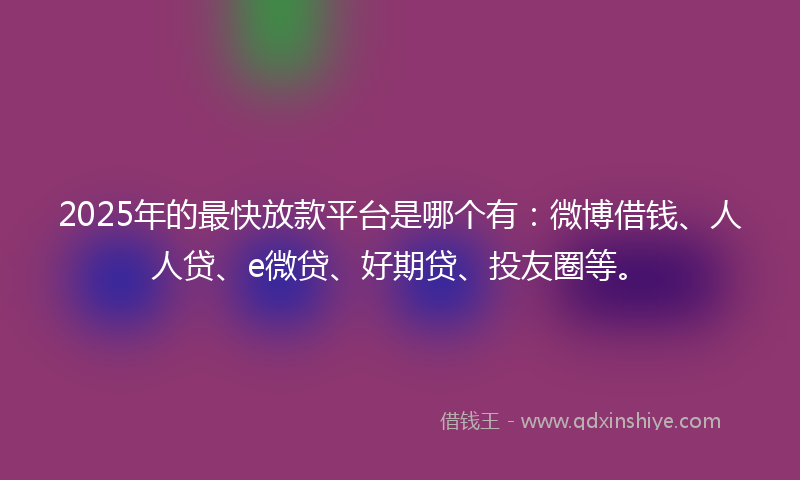 2025年的最快放款平台是哪个有：微博借钱、人人贷、e微贷、好期贷、投友圈等。