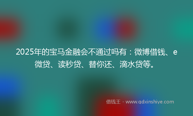 2025年的宝马金融会不通过吗有：微博借钱、e微贷、读秒贷、替你还、滴水贷等。