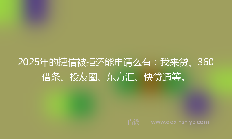 2025年的捷信被拒还能申请么有：我来贷、360借条、投友圈、东方汇、快贷通等。