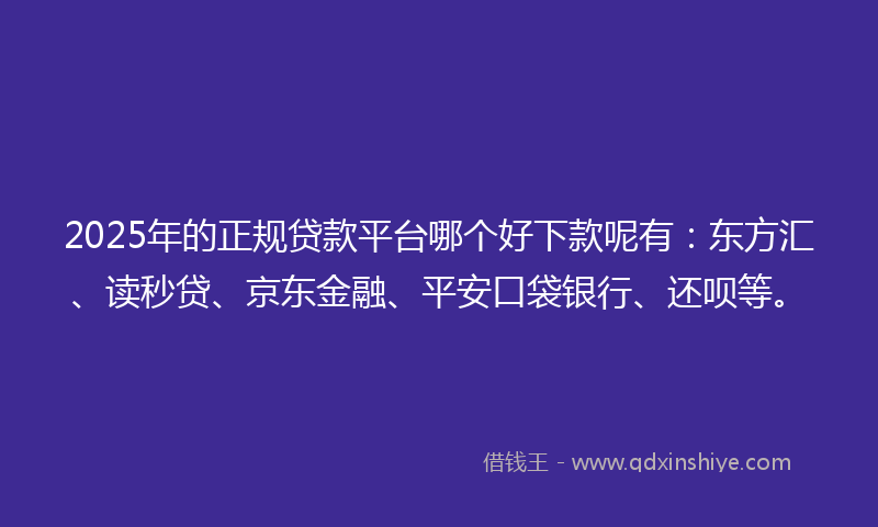 2025年的正规贷款平台哪个好下款呢有：东方汇、读秒贷、京东金融、平安口袋银行、还呗等。