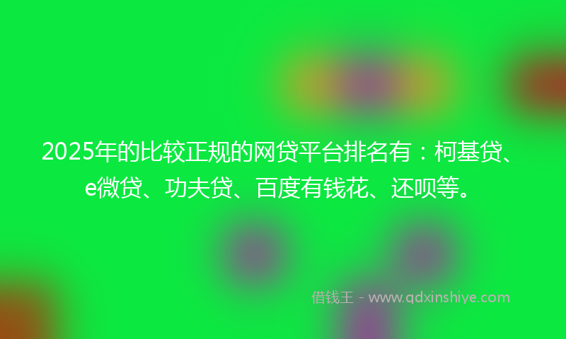 2025年的比较正规的网贷平台排名有：柯基贷、e微贷、功夫贷、百度有钱花、还呗等。