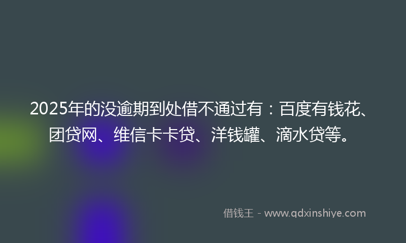 2025年的没逾期到处借不通过有：百度有钱花、团贷网、维信卡卡贷、洋钱罐、滴水贷等。