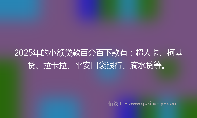 2025年的小额贷款百分百下款有：超人卡、柯基贷、拉卡拉、平安口袋银行、滴水贷等。