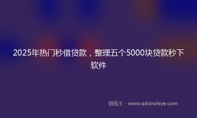 2025年热门秒借贷款，整理五个5000块贷款秒下软件