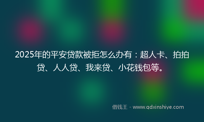 2025年的平安贷款被拒怎么办有：超人卡、拍拍贷、人人贷、我来贷、小花钱包等。