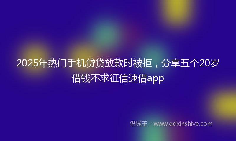 2025年热门手机贷贷放款时被拒，分享五个20岁借钱不求征信速借app