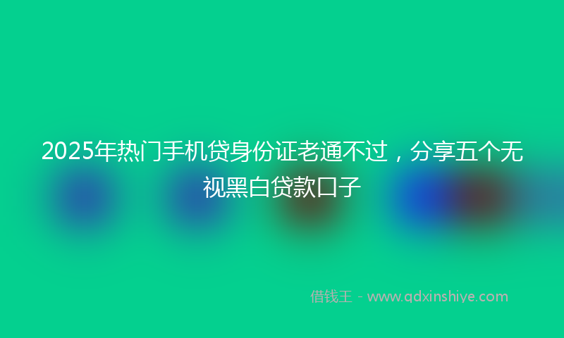 2025年热门手机贷身份证老通不过，分享五个无视黑白贷款口子