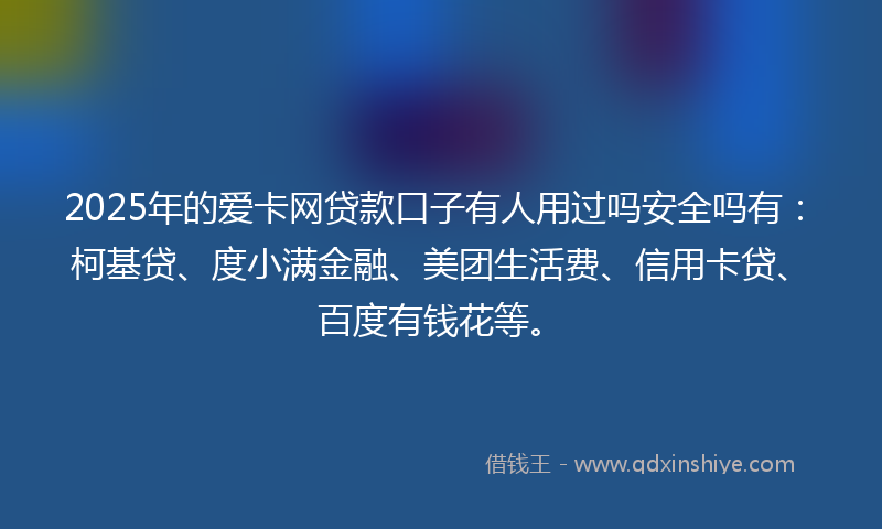 2025年的爱卡网贷款口子有人用过吗安全吗有：柯基贷、度小满金融、美团生活费、信用卡贷、百度有钱花等。