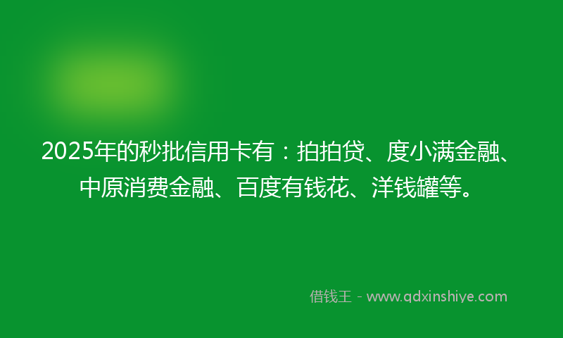 2025年的秒批信用卡有：拍拍贷、度小满金融、中原消费金融、百度有钱花、洋钱罐等。