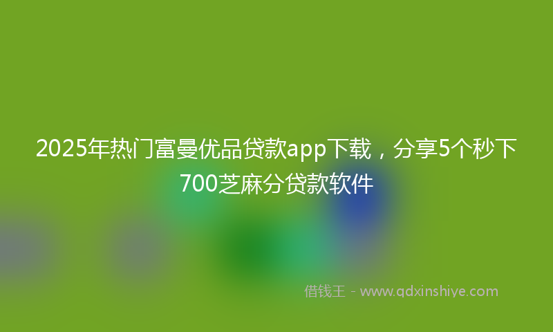 2025年热门富曼优品贷款app下载，分享5个秒下700芝麻分贷款软件