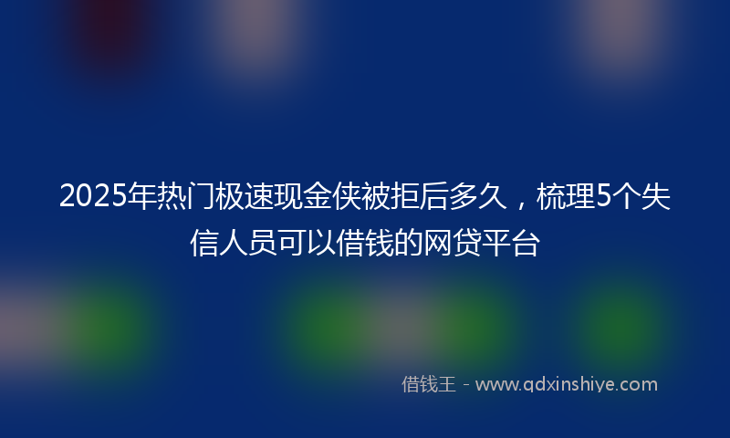 2025年热门极速现金侠被拒后多久，梳理5个失信人员可以借钱的网贷平台