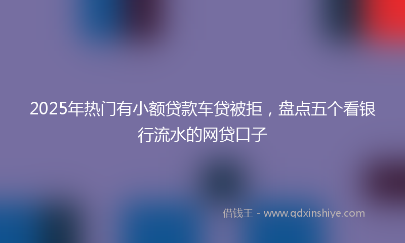2025年热门有小额贷款车贷被拒，盘点五个看银行流水的网贷口子
