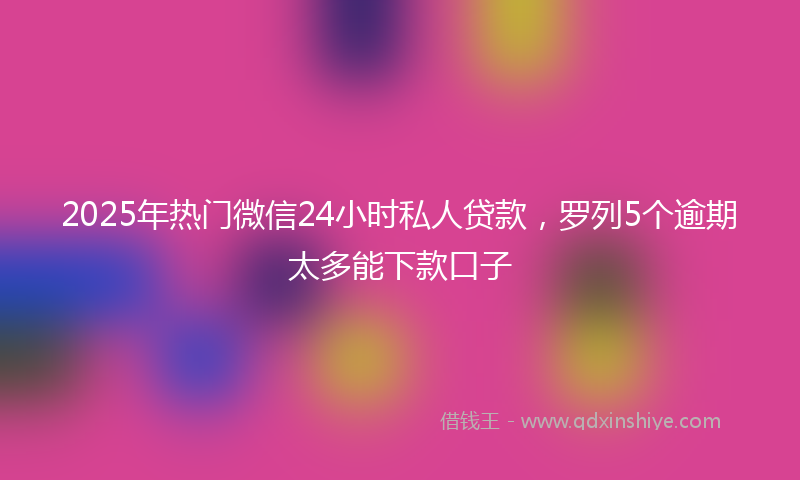 2025年热门微信24小时私人贷款，罗列5个逾期太多能下款口子