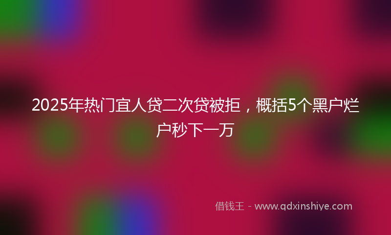 2025年热门宜人贷二次贷被拒，概括5个黑户烂户秒下一万