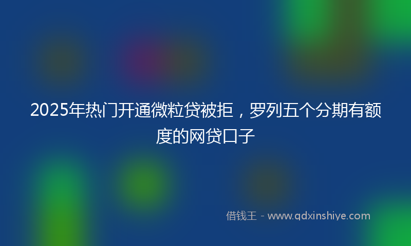 2025年热门开通微粒贷被拒，罗列五个分期有额度的网贷口子
