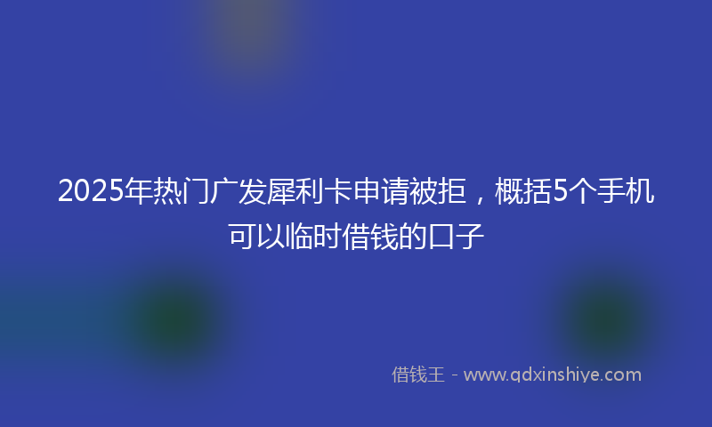 2025年热门广发犀利卡申请被拒，概括5个手机可以临时借钱的口子