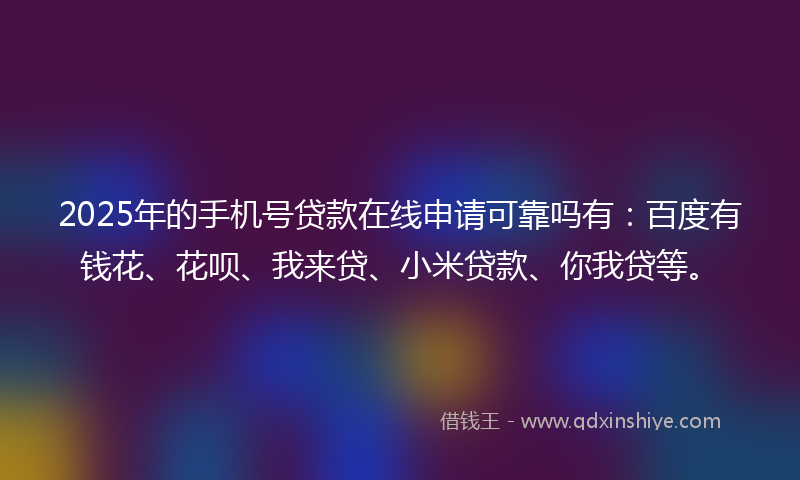 2025年的手机号贷款在线申请可靠吗有：百度有钱花、花呗、我来贷、小米贷款、你我贷等。