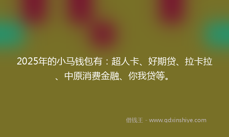 2025年的小马钱包有：超人卡、好期贷、拉卡拉、中原消费金融、你我贷等。