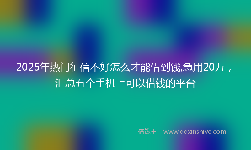 2025年热门征信不好怎么才能借到钱,急用20万，汇总五个手机上可以借钱的平台