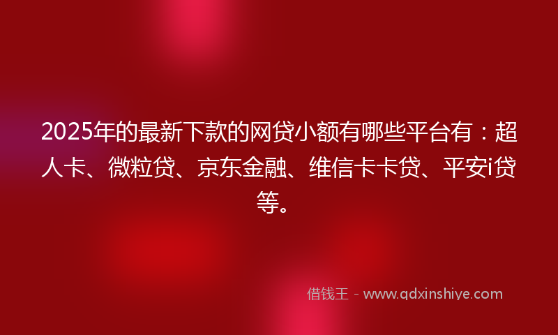 2025年的最新下款的网贷小额有哪些平台有：超人卡、微粒贷、京东金融、维信卡卡贷、平安i贷等。