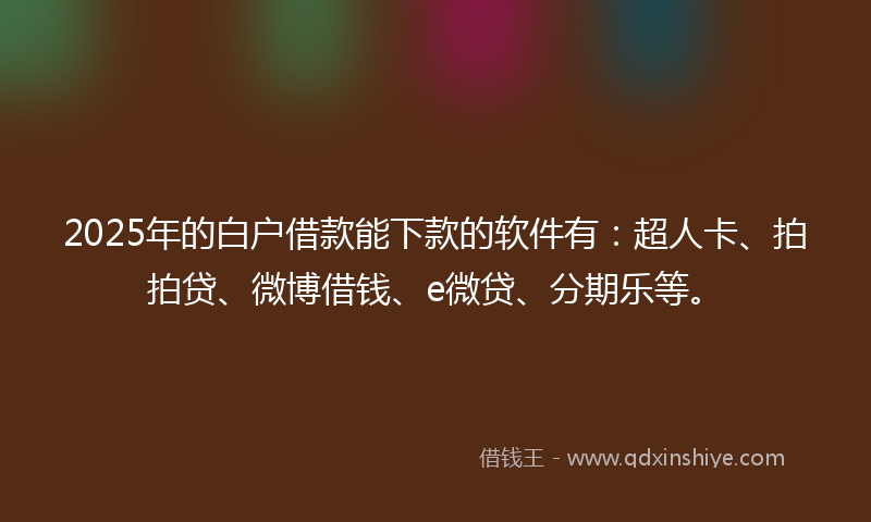 2025年的白户借款能下款的软件有：超人卡、拍拍贷、微博借钱、e微贷、分期乐等。