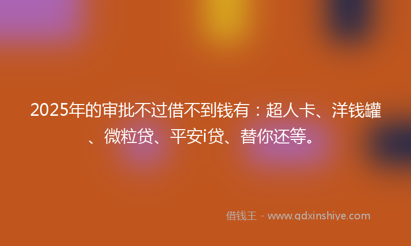 2025年的审批不过借不到钱有：超人卡、洋钱罐、微粒贷、平安i贷、替你还等。
