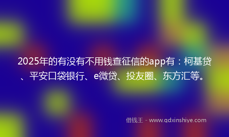 2025年的有没有不用钱查征信的app有：柯基贷、平安口袋银行、e微贷、投友圈、东方汇等。