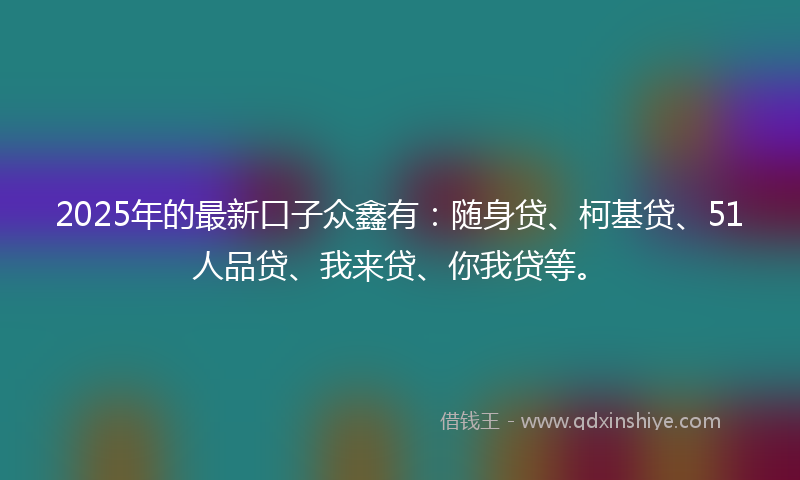 2025年的最新口子众鑫有：随身贷、柯基贷、51人品贷、我来贷、你我贷等。