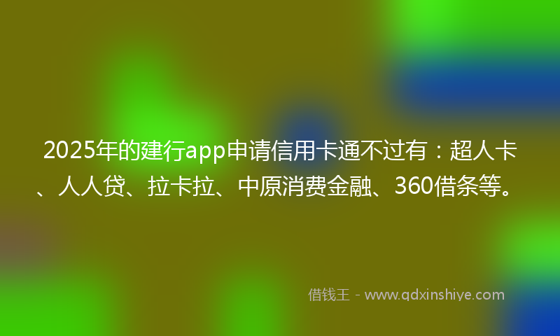 2025年的建行app申请信用卡通不过有：超人卡、人人贷、拉卡拉、中原消费金融、360借条等。