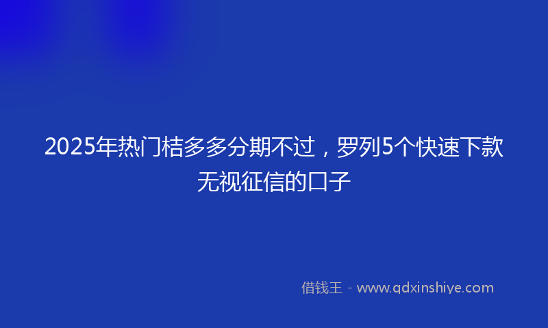 2025年热门桔多多分期不过，罗列5个快速下款无视征信的口子