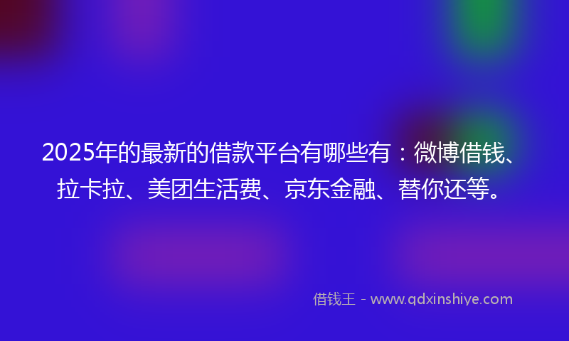 2025年的最新的借款平台有哪些有：微博借钱、拉卡拉、美团生活费、京东金融、替你还等。