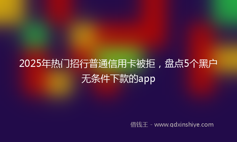 2025年热门招行普通信用卡被拒，盘点5个黑户无条件下款的app
