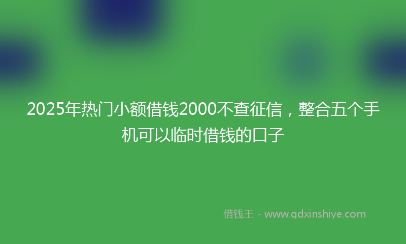 2025年热门小额借钱2000不查征信，整合五个手机可以临时借钱的口子