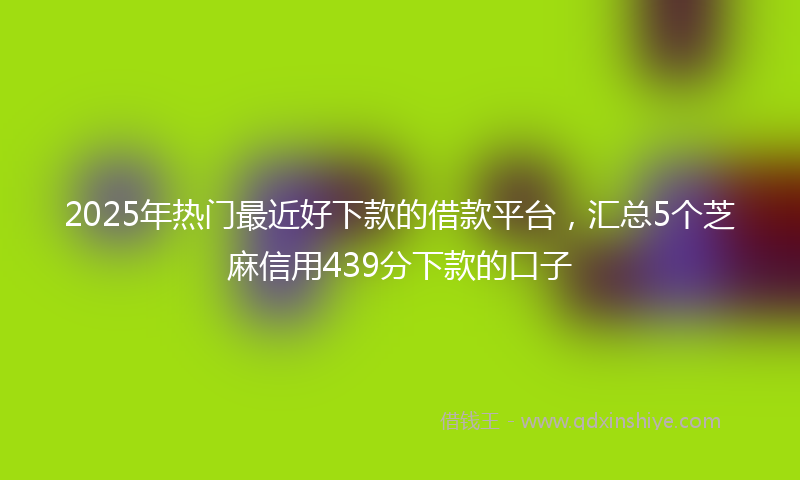 2025年热门最近好下款的借款平台，汇总5个芝麻信用439分下款的口子