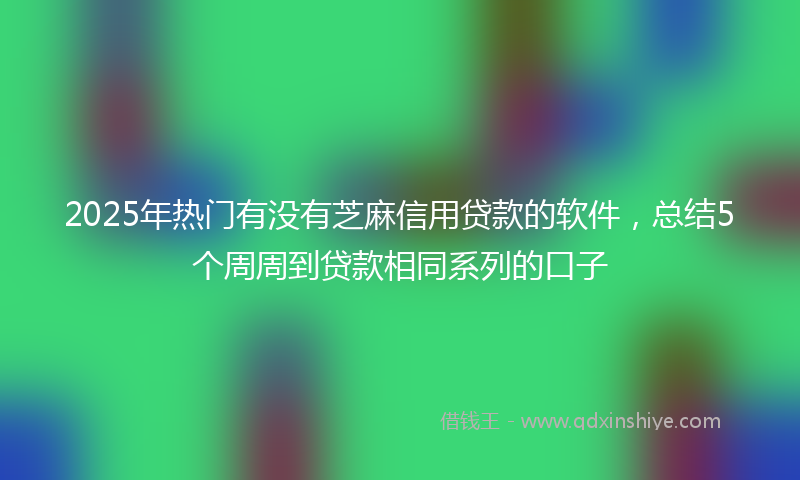 2025年热门有没有芝麻信用贷款的软件，总结5个周周到贷款相同系列的口子