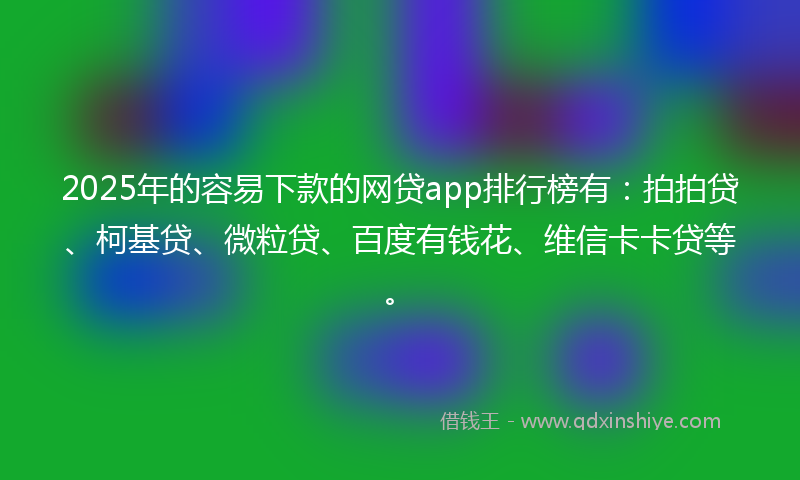 2025年的容易下款的网贷app排行榜有：拍拍贷、柯基贷、微粒贷、百度有钱花、维信卡卡贷等。