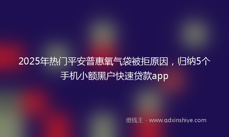 2025年热门平安普惠氧气袋被拒原因，归纳5个手机小额黑户快速贷款app