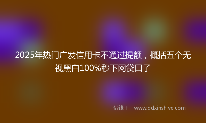 2025年热门广发信用卡不通过提额，概括五个无视黑白100%秒下网贷口子